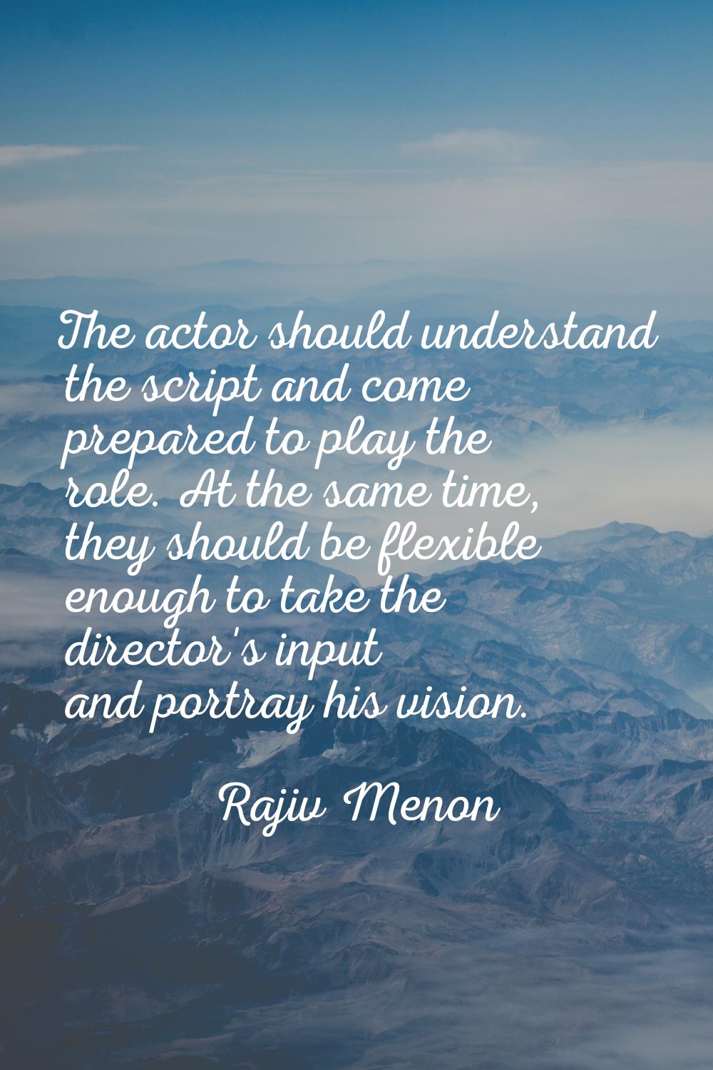 The actor should understand the script and come prepared to play the role. At the same time, they s