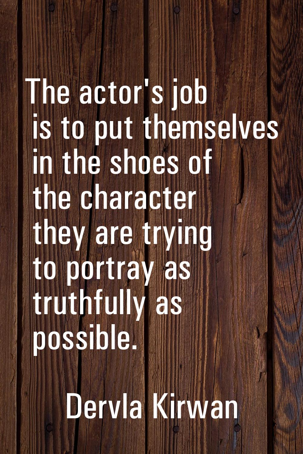 The actor's job is to put themselves in the shoes of the character they are trying to portray as tr