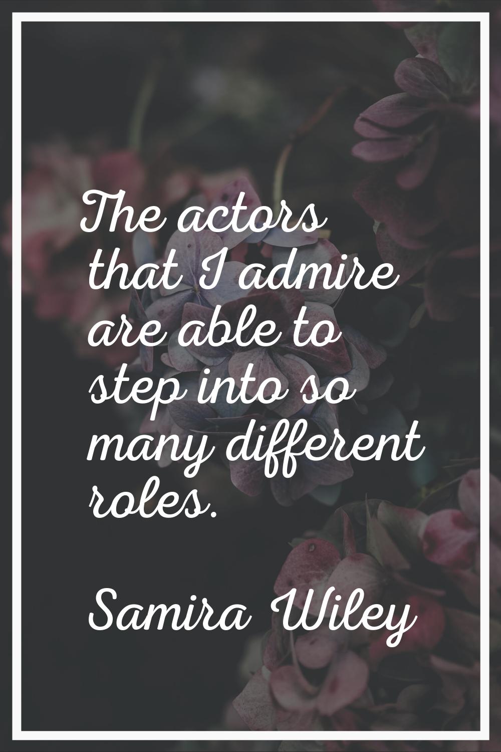 The actors that I admire are able to step into so many different roles.