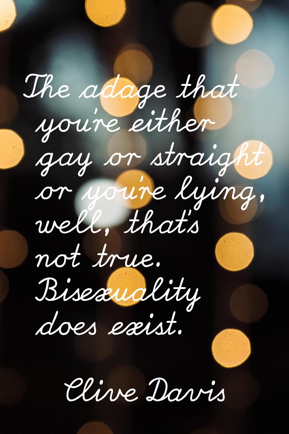The adage that you're either gay or straight or you're lying, well, that's not true. Bisexuality do