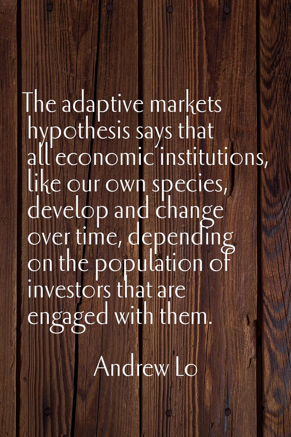 The adaptive markets hypothesis says that all economic institutions, like our own species, develop 