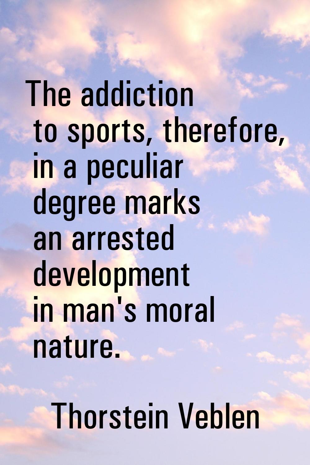 The addiction to sports, therefore, in a peculiar degree marks an arrested development in man's mor