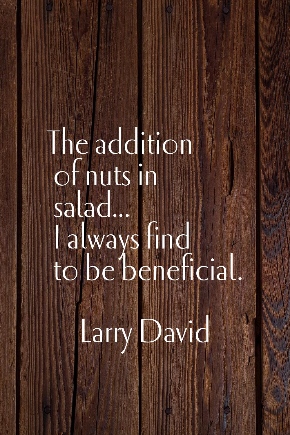 The addition of nuts in salad... I always find to be beneficial.