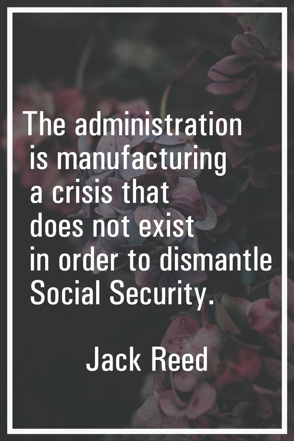 The administration is manufacturing a crisis that does not exist in order to dismantle Social Secur