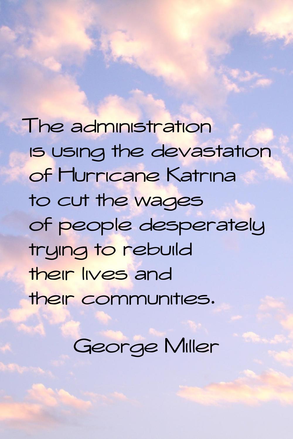 The administration is using the devastation of Hurricane Katrina to cut the wages of people despera