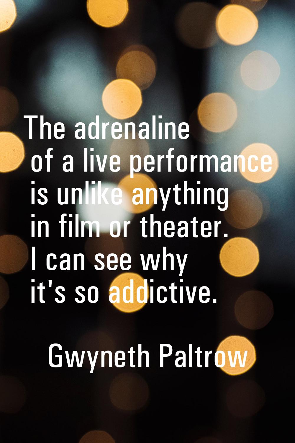 The adrenaline of a live performance is unlike anything in film or theater. I can see why it's so a