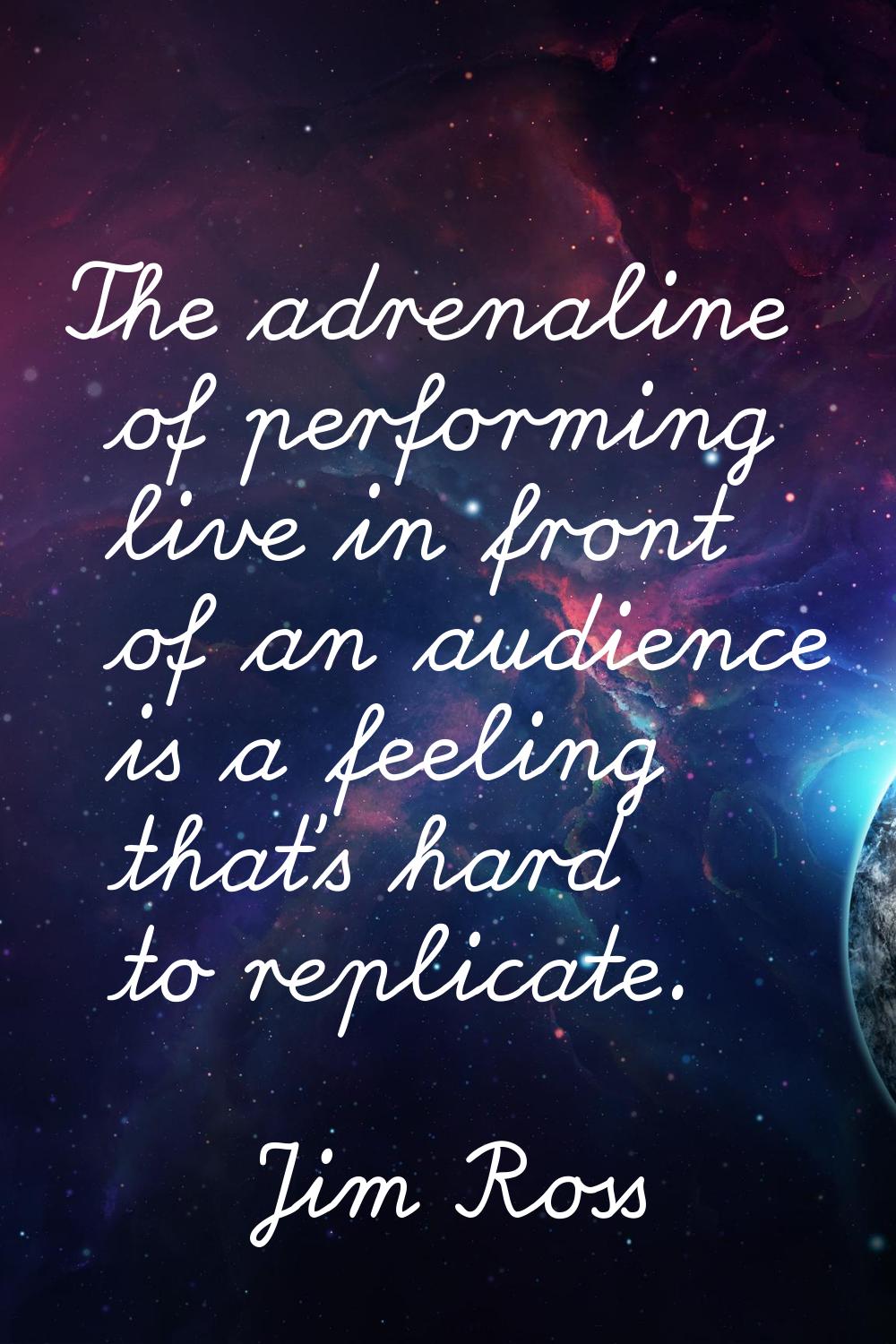 The adrenaline of performing live in front of an audience is a feeling that's hard to replicate.