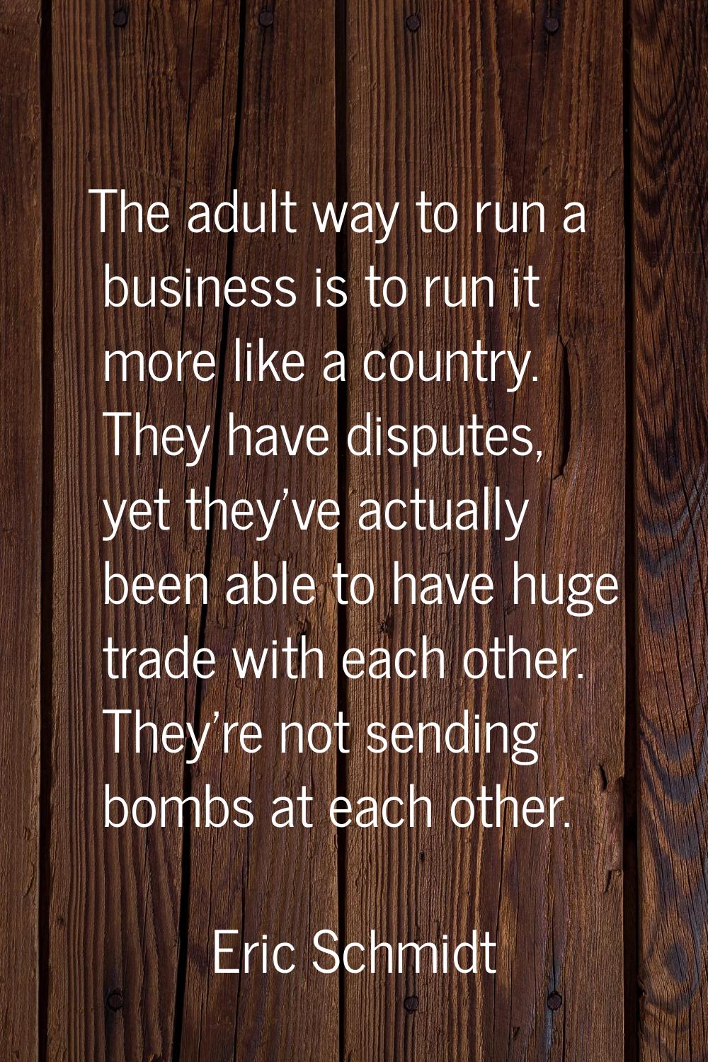 The adult way to run a business is to run it more like a country. They have disputes, yet they've a