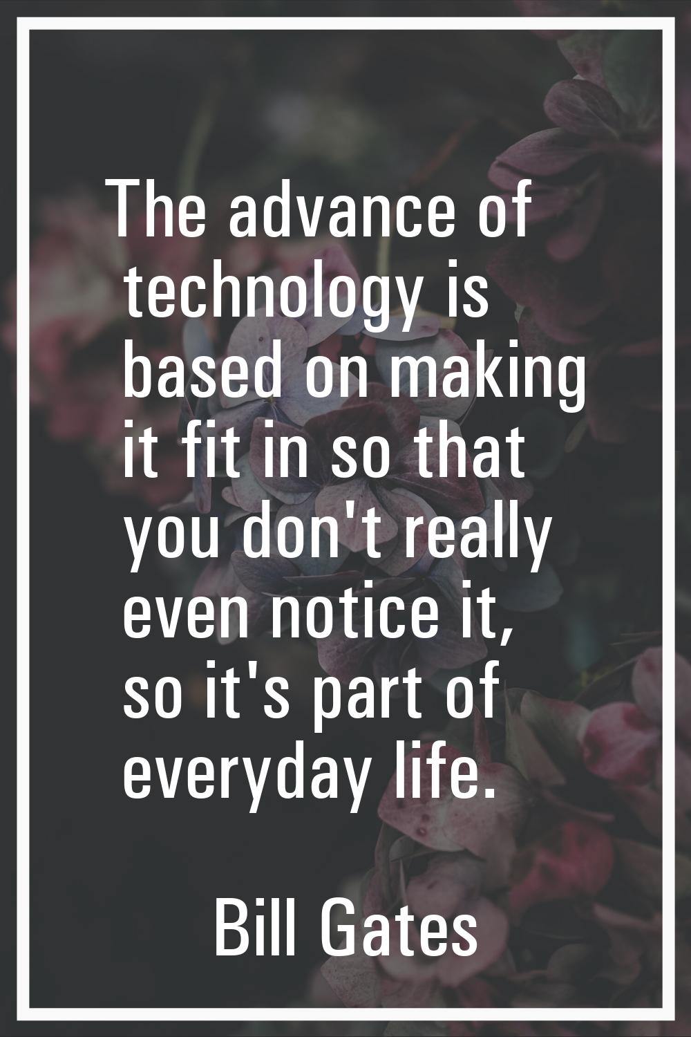 The advance of technology is based on making it fit in so that you don't really even notice it, so 