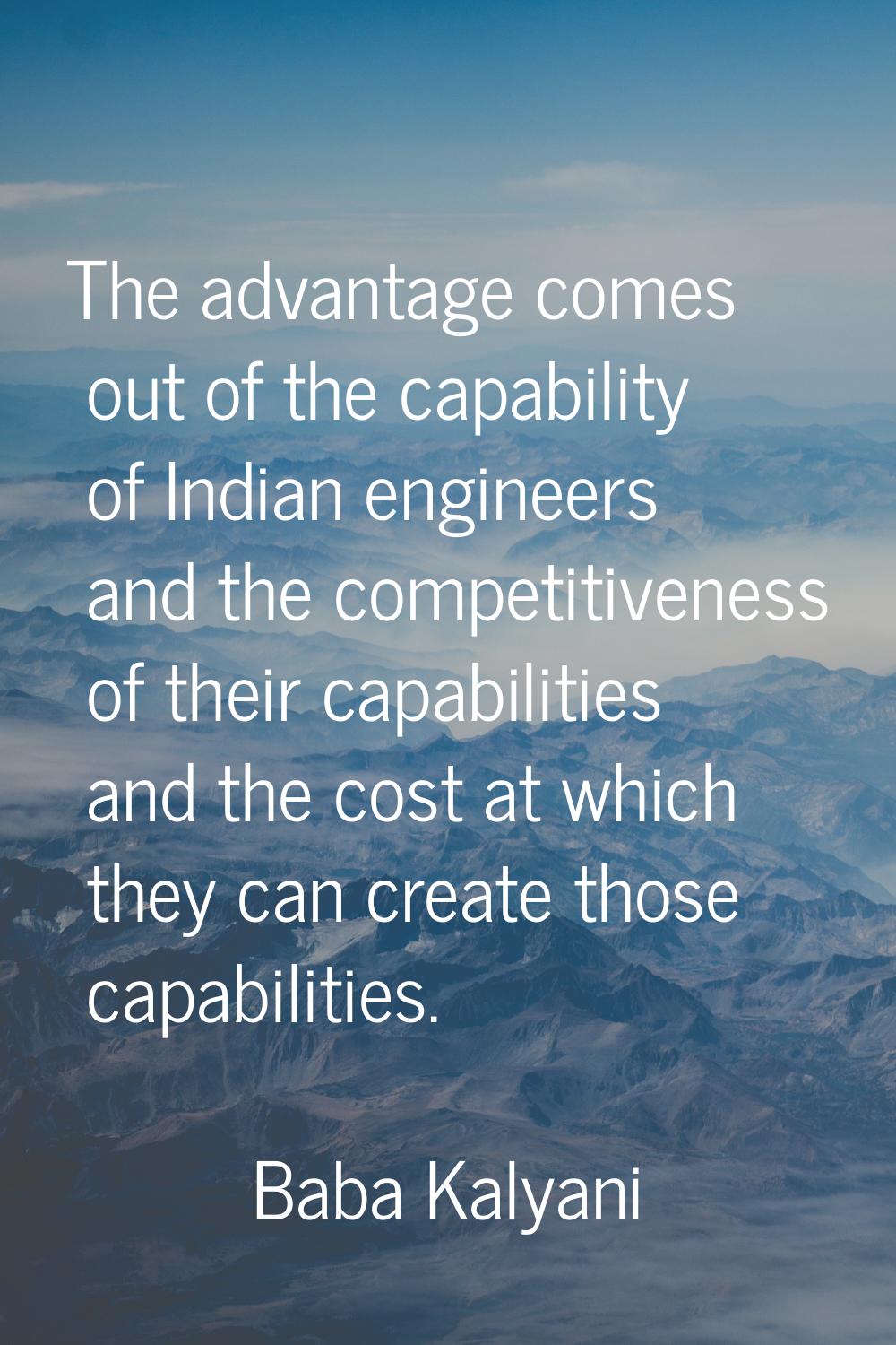 The advantage comes out of the capability of Indian engineers and the competitiveness of their capa