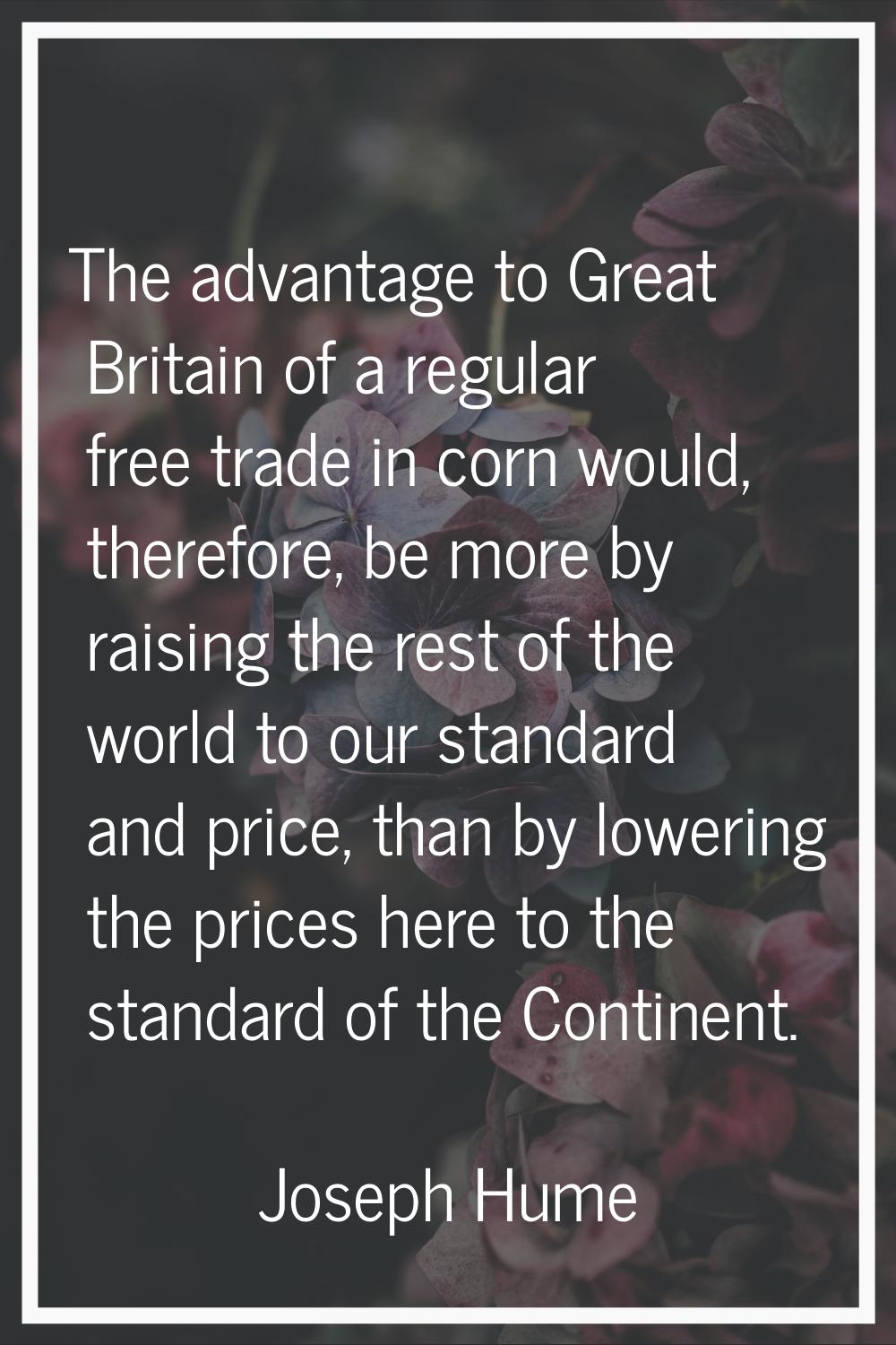 The advantage to Great Britain of a regular free trade in corn would, therefore, be more by raising