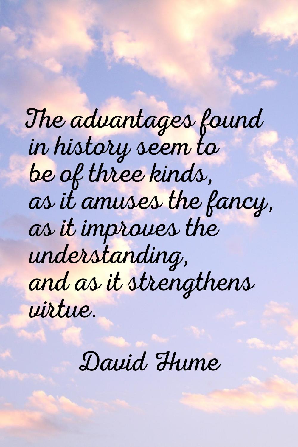 The advantages found in history seem to be of three kinds, as it amuses the fancy, as it improves t
