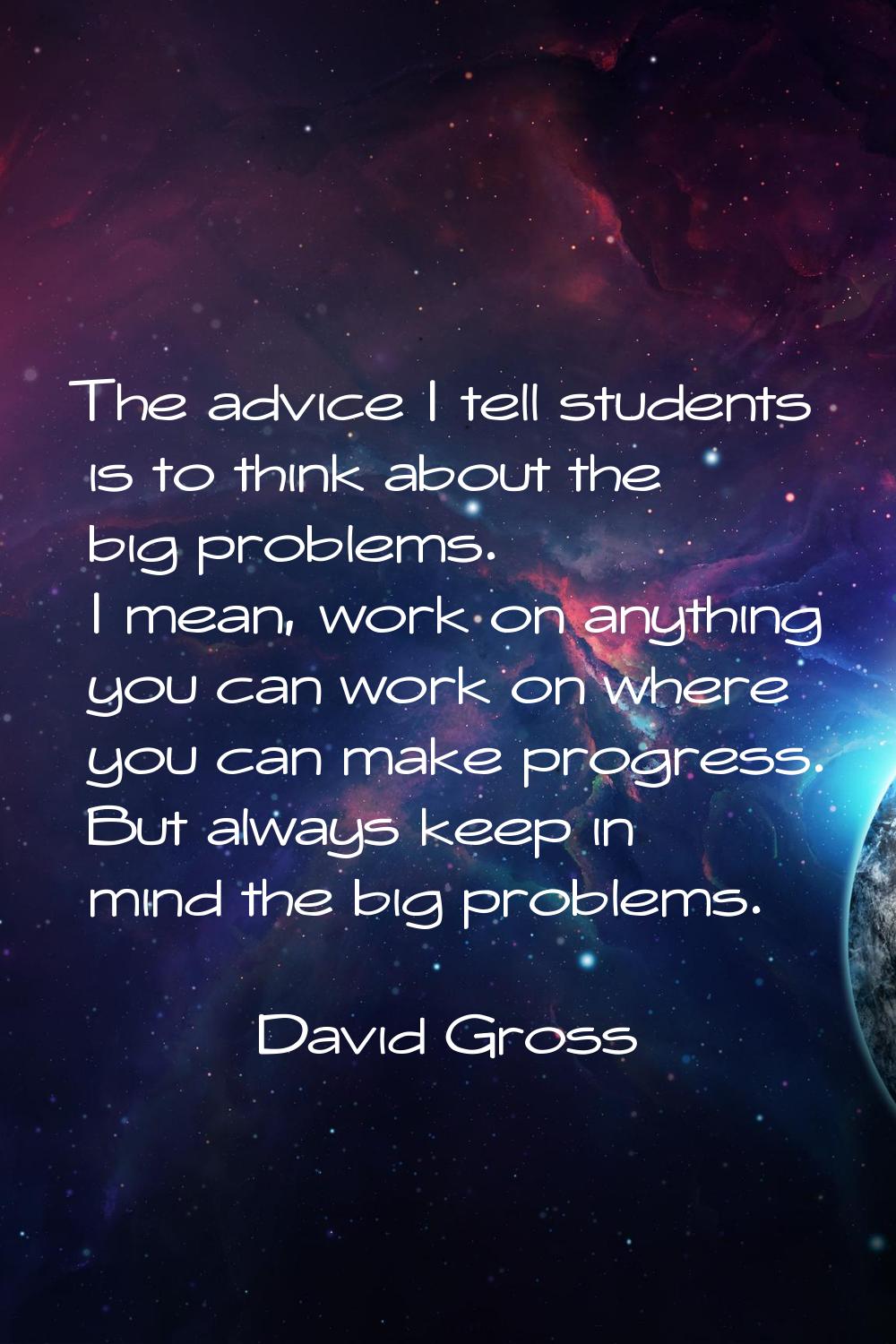 The advice I tell students is to think about the big problems. I mean, work on anything you can wor