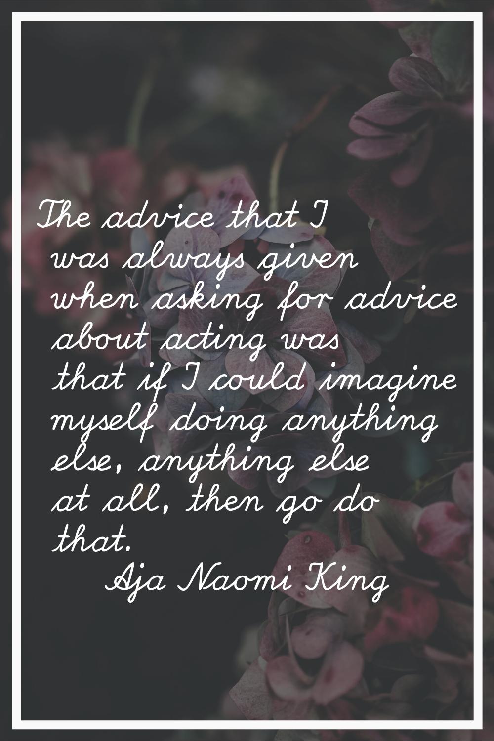 The advice that I was always given when asking for advice about acting was that if I could imagine 