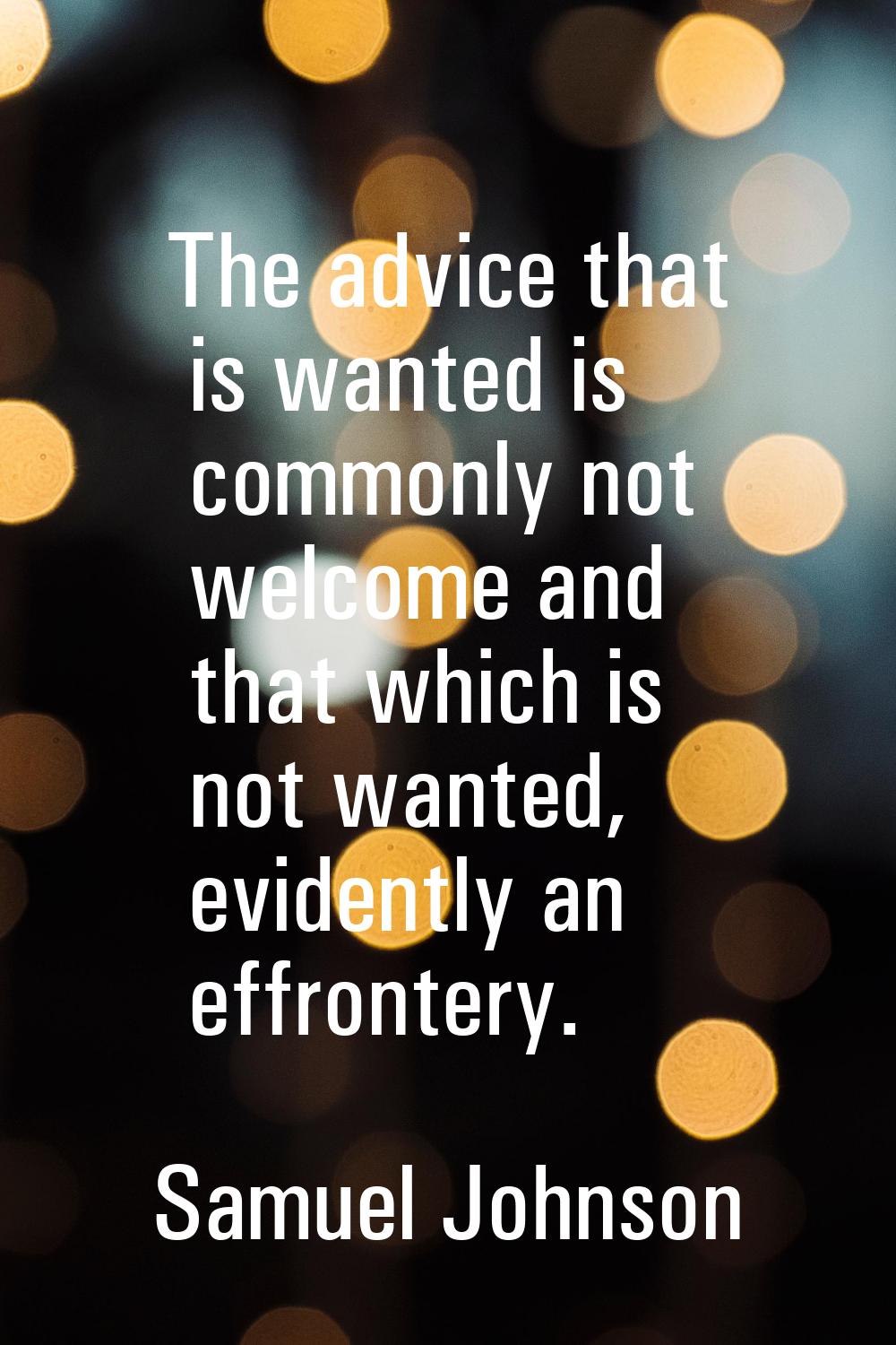 The advice that is wanted is commonly not welcome and that which is not wanted, evidently an effron