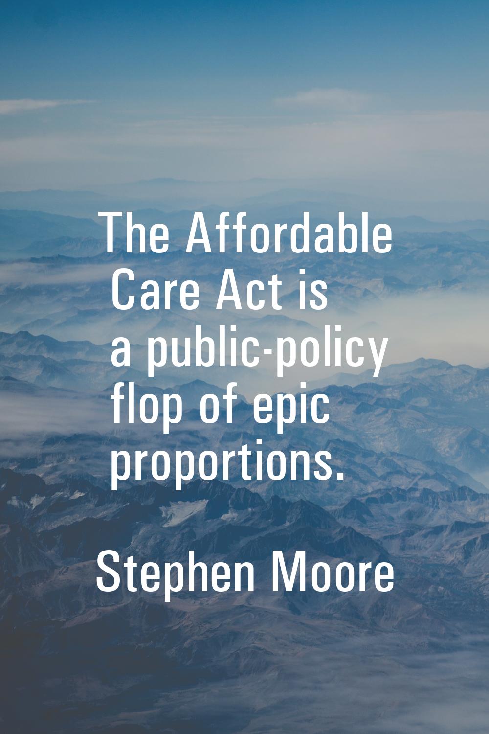 The Affordable Care Act is a public-policy flop of epic proportions.