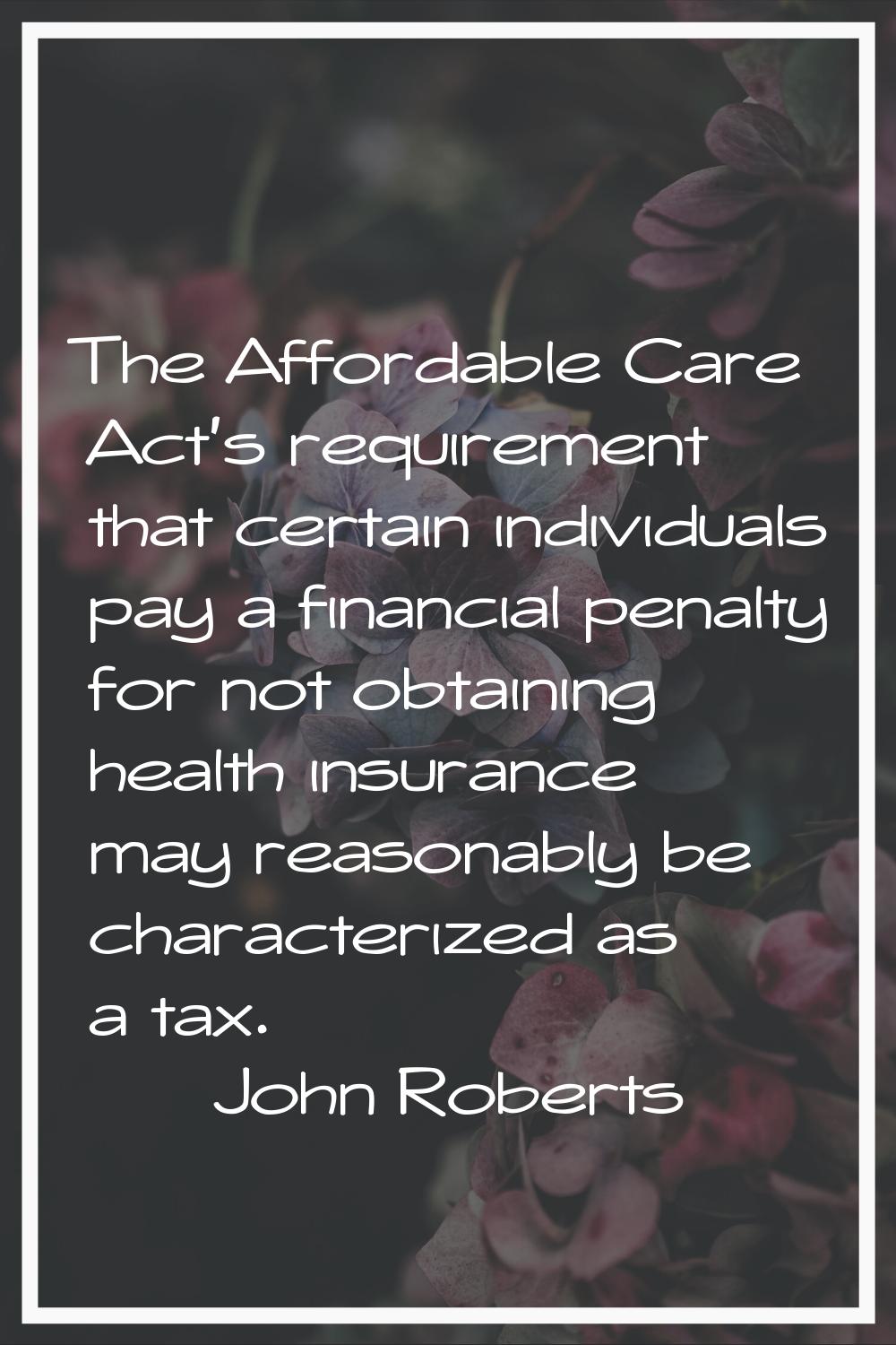 The Affordable Care Act's requirement that certain individuals pay a financial penalty for not obta