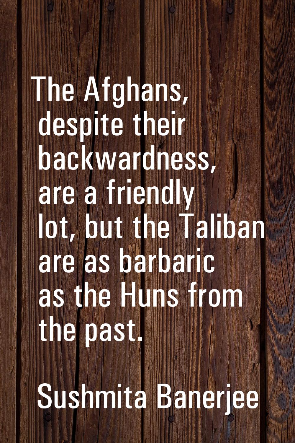 The Afghans, despite their backwardness, are a friendly lot, but the Taliban are as barbaric as the
