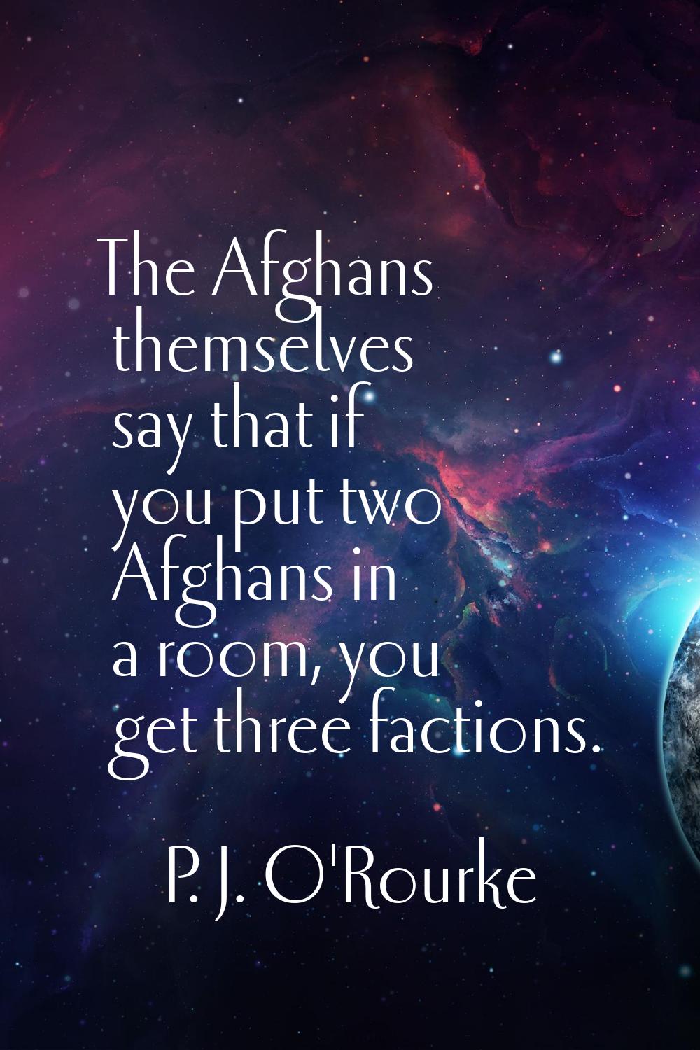 The Afghans themselves say that if you put two Afghans in a room, you get three factions.