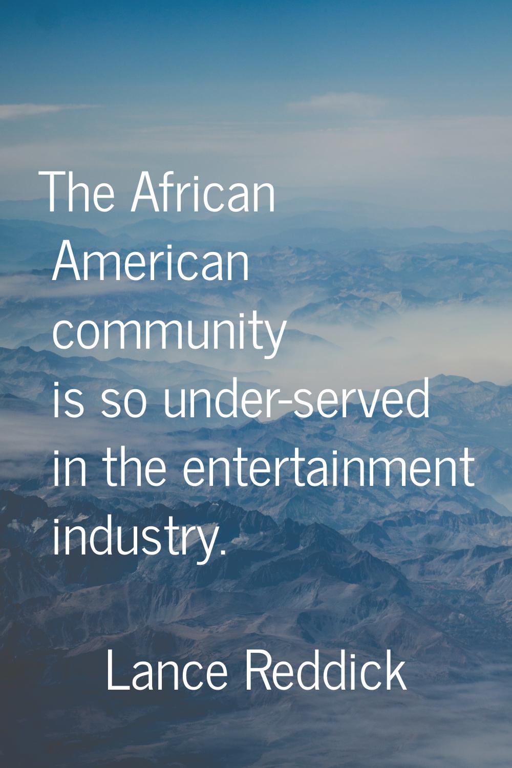 The African American community is so under-served in the entertainment industry.