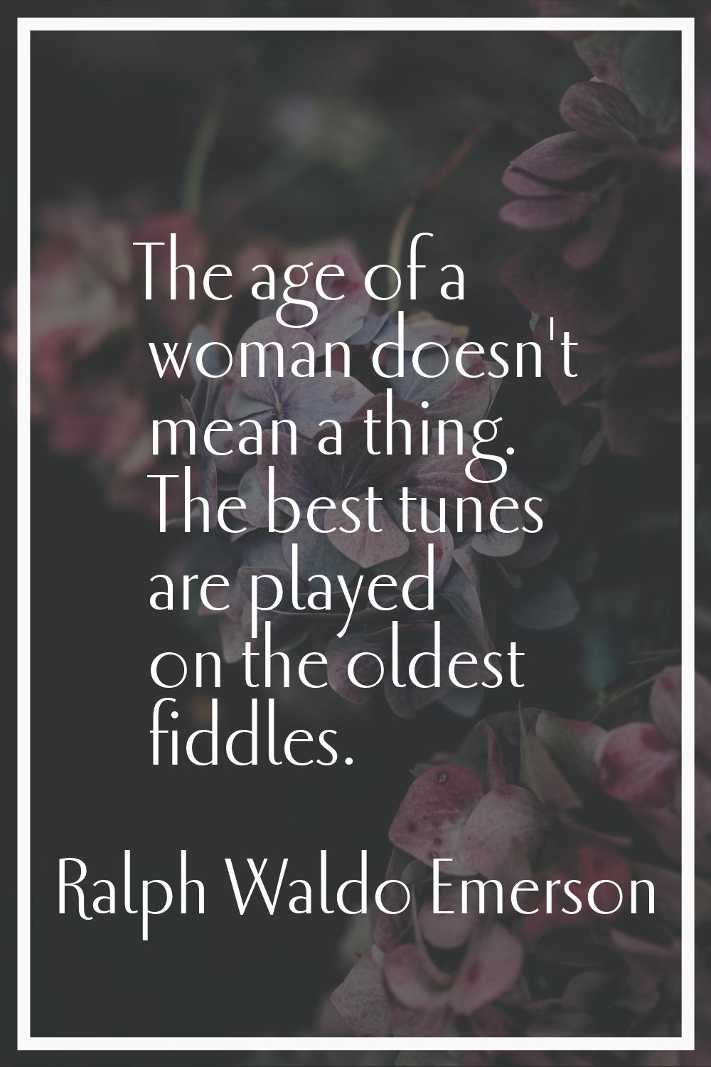The age of a woman doesn't mean a thing. The best tunes are played on the oldest fiddles.