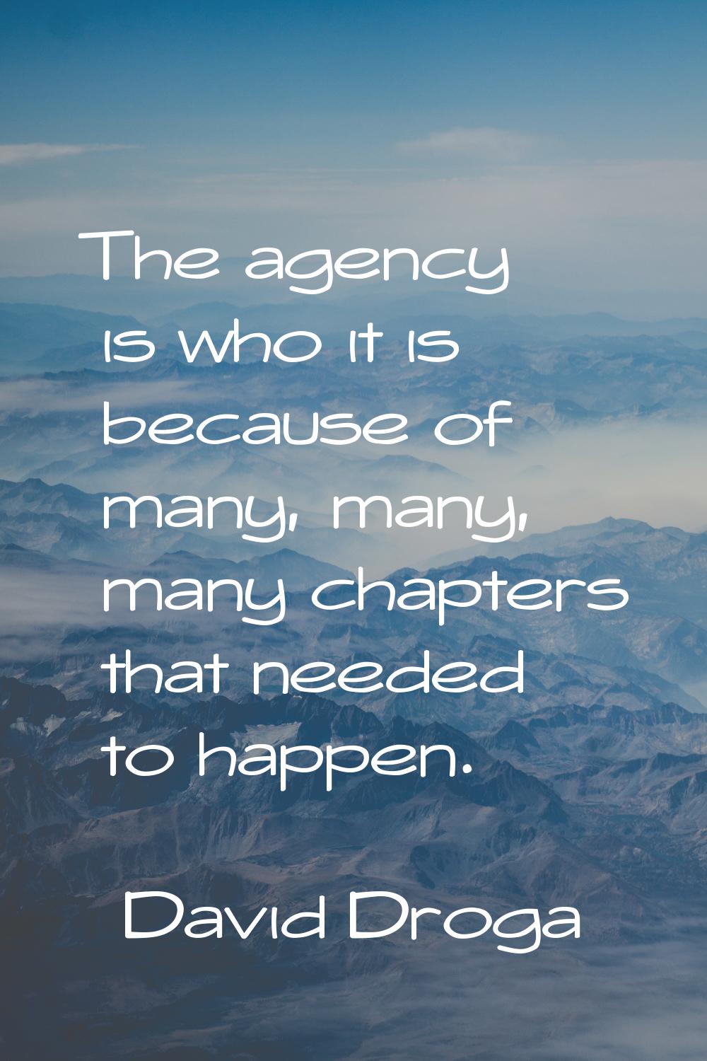 The agency is who it is because of many, many, many chapters that needed to happen.