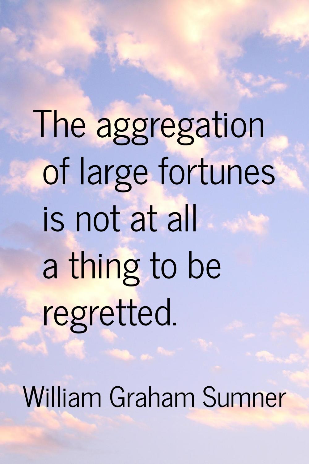 The aggregation of large fortunes is not at all a thing to be regretted.