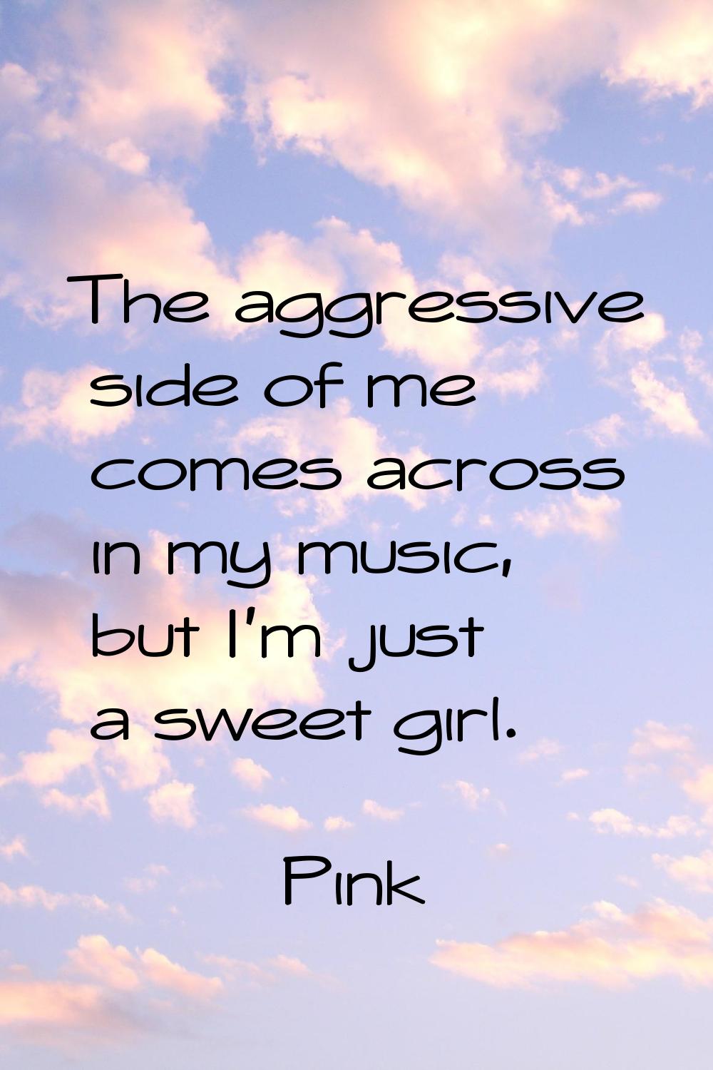 The aggressive side of me comes across in my music, but I'm just a sweet girl.
