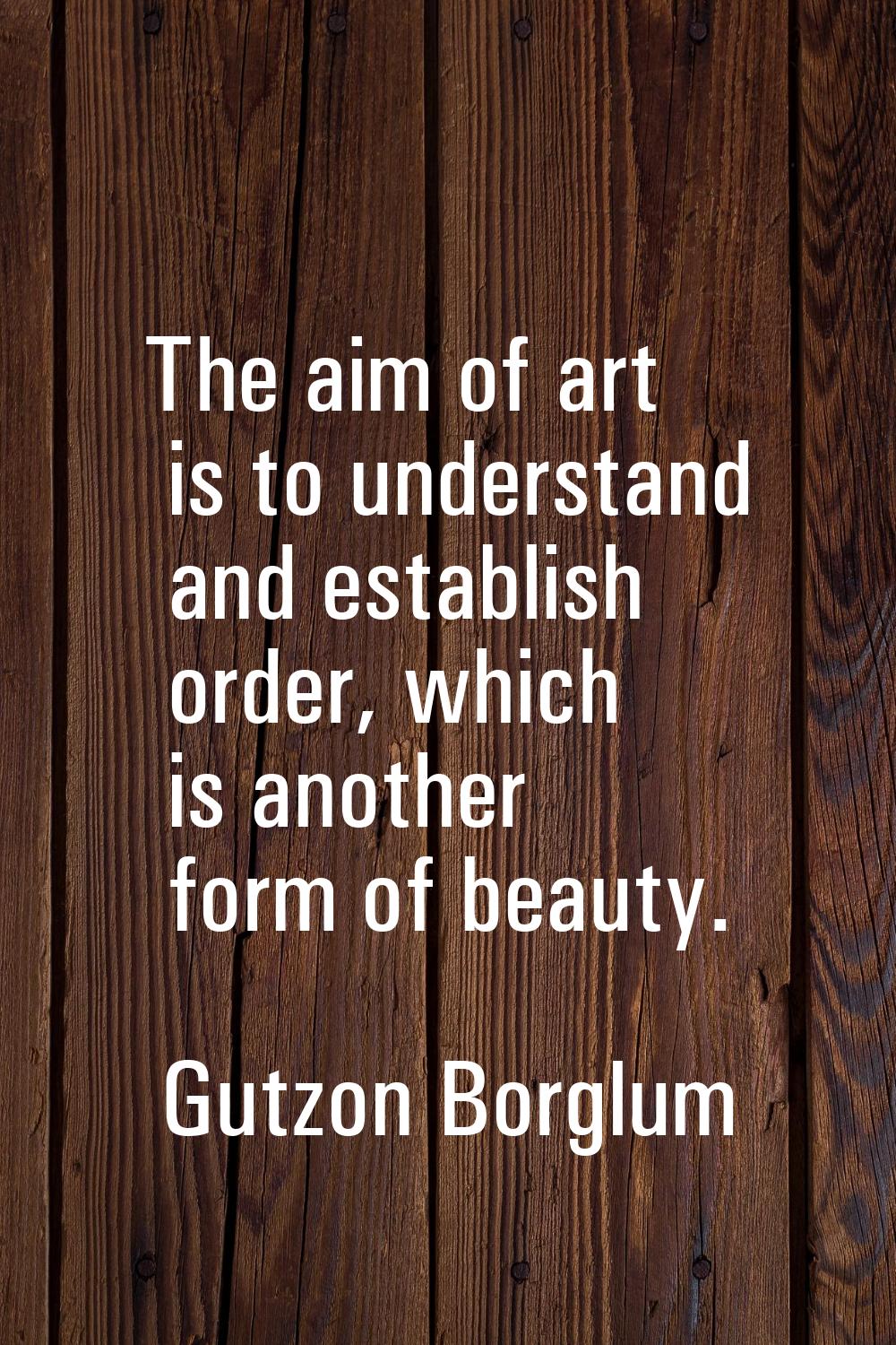 The aim of art is to understand and establish order, which is another form of beauty.