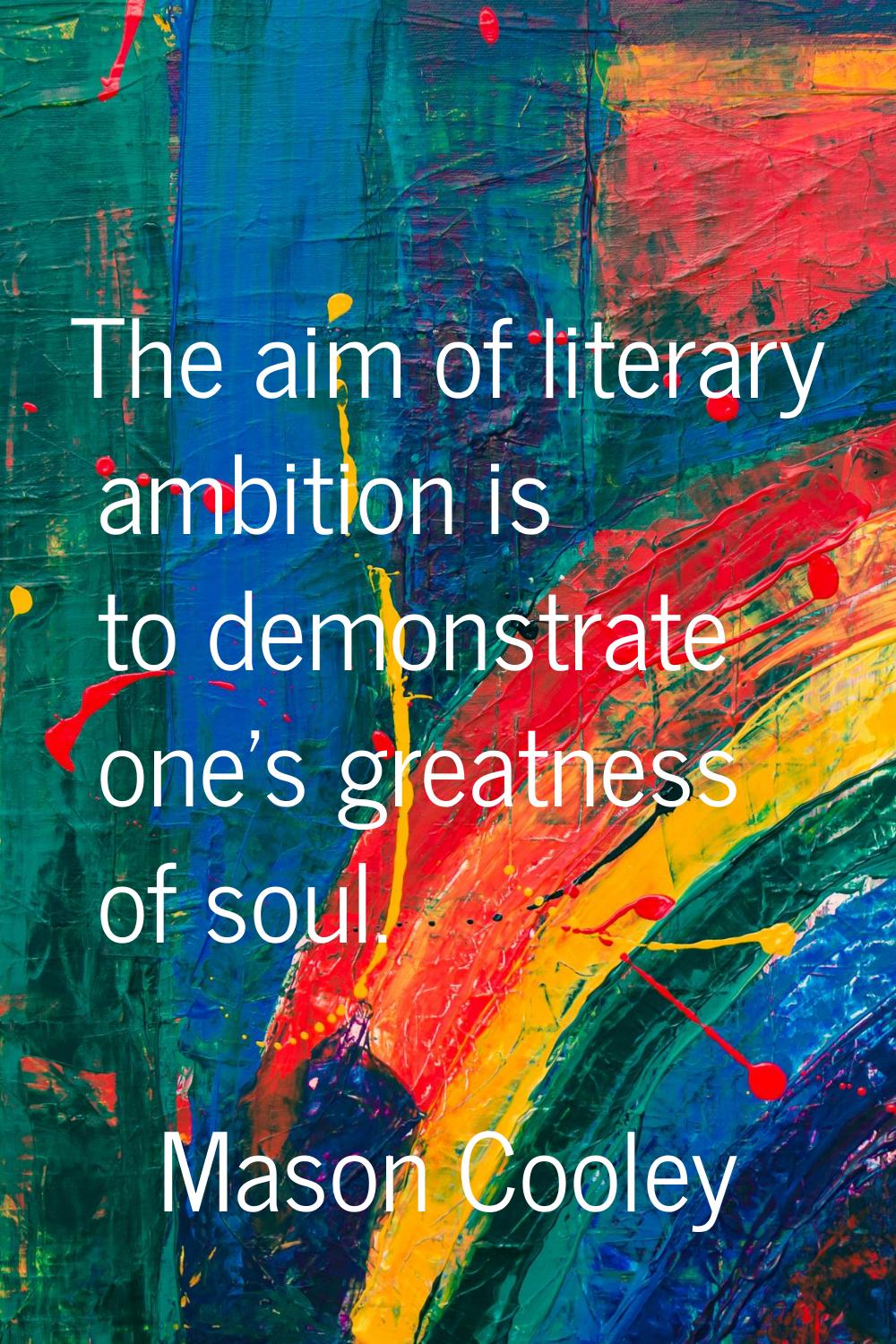 The aim of literary ambition is to demonstrate one's greatness of soul.
