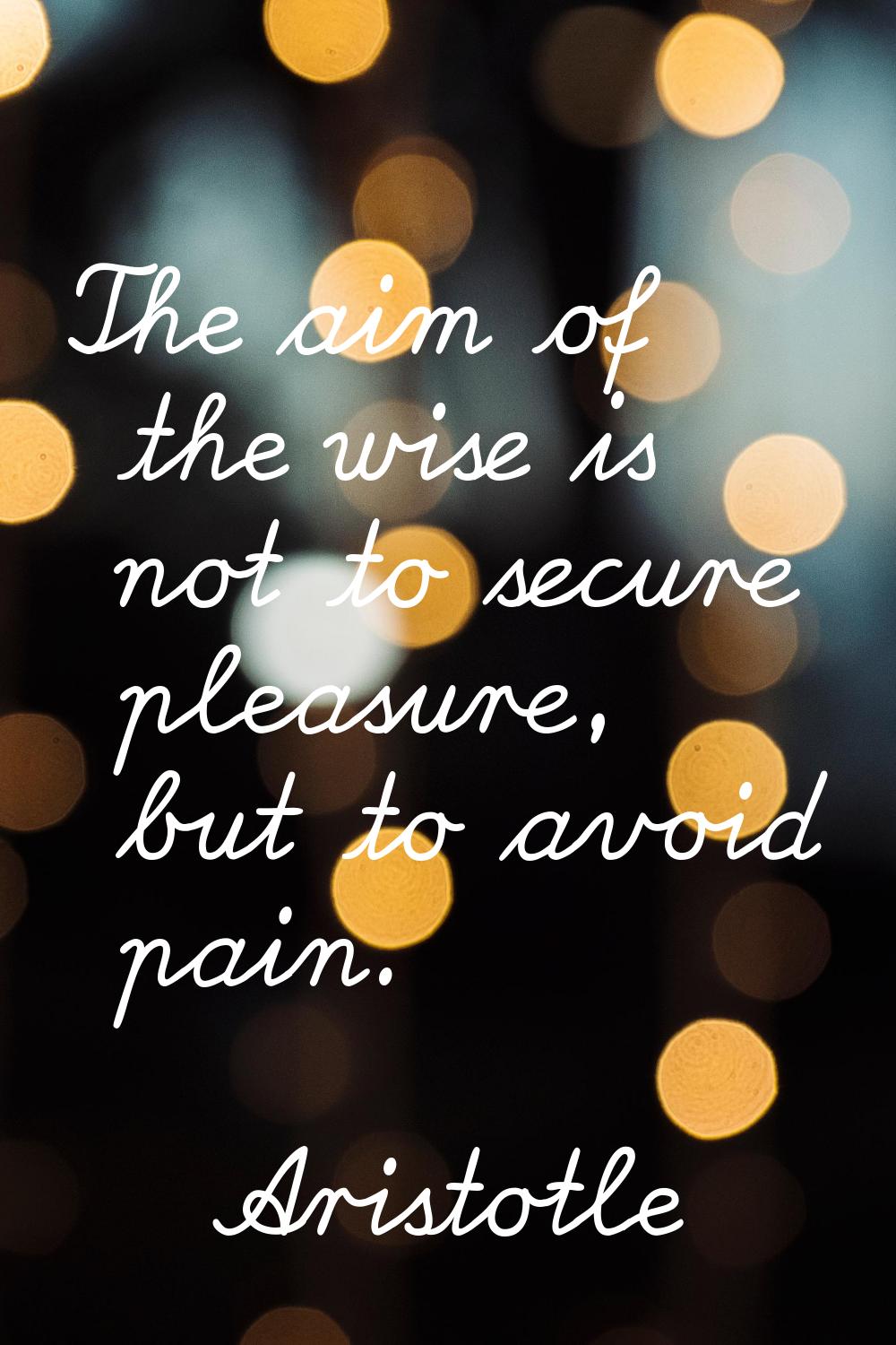 The aim of the wise is not to secure pleasure, but to avoid pain.