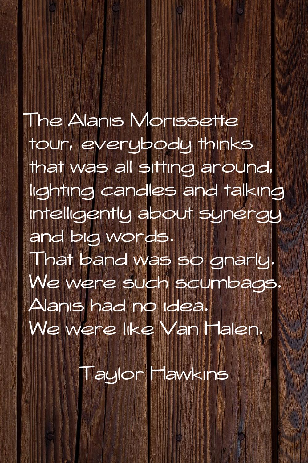 The Alanis Morissette tour, everybody thinks that was all sitting around, lighting candles and talk