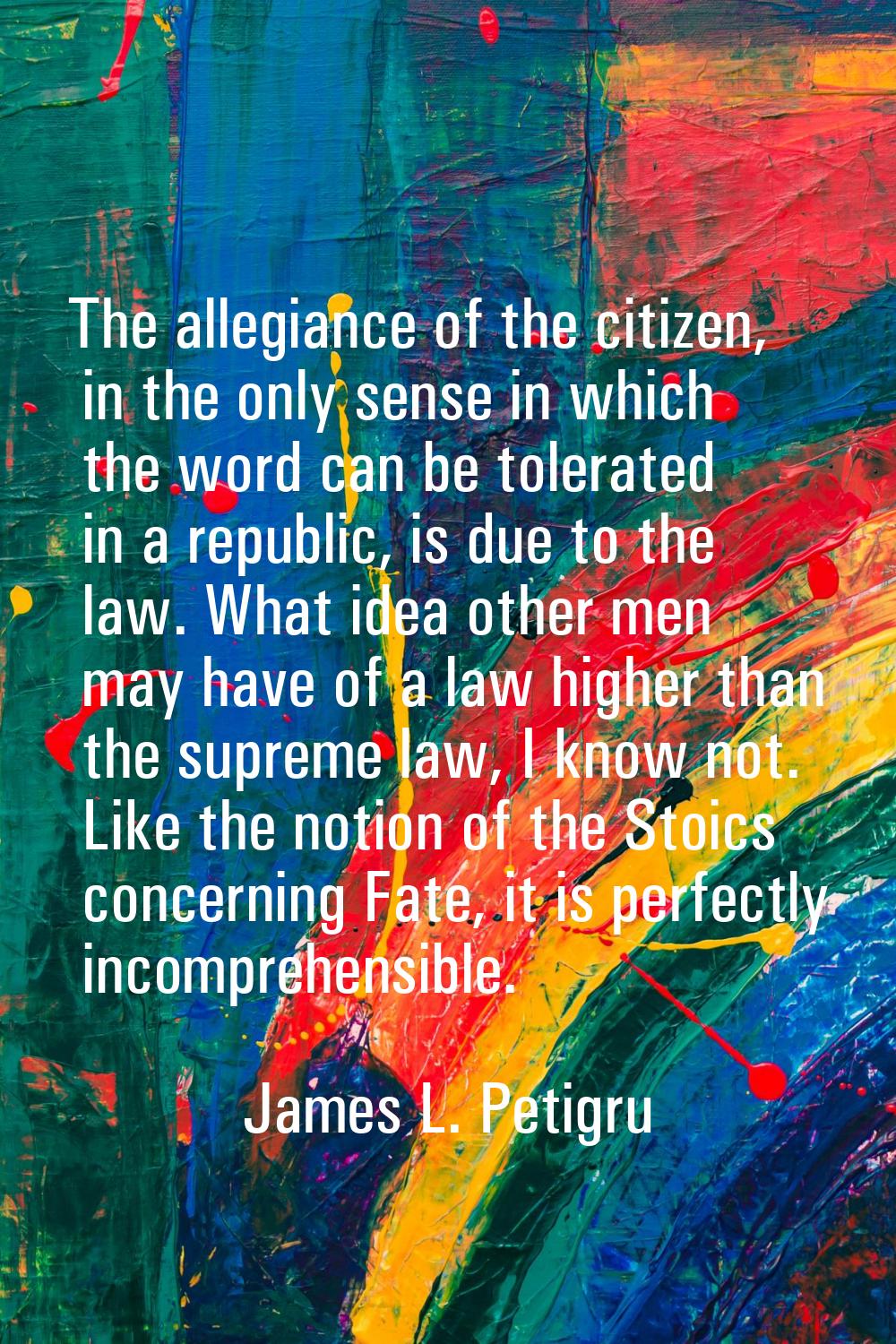 The allegiance of the citizen, in the only sense in which the word can be tolerated in a republic, 