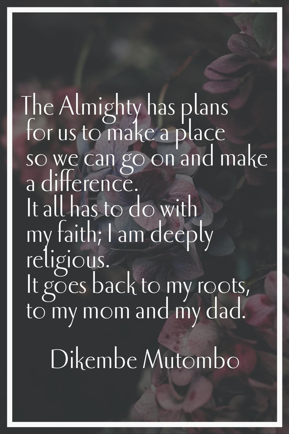 The Almighty has plans for us to make a place so we can go on and make a difference. It all has to 