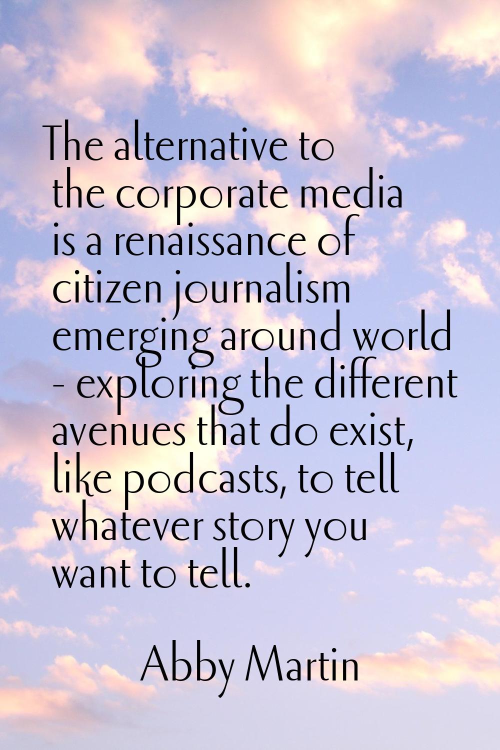 The alternative to the corporate media is a renaissance of citizen journalism emerging around world