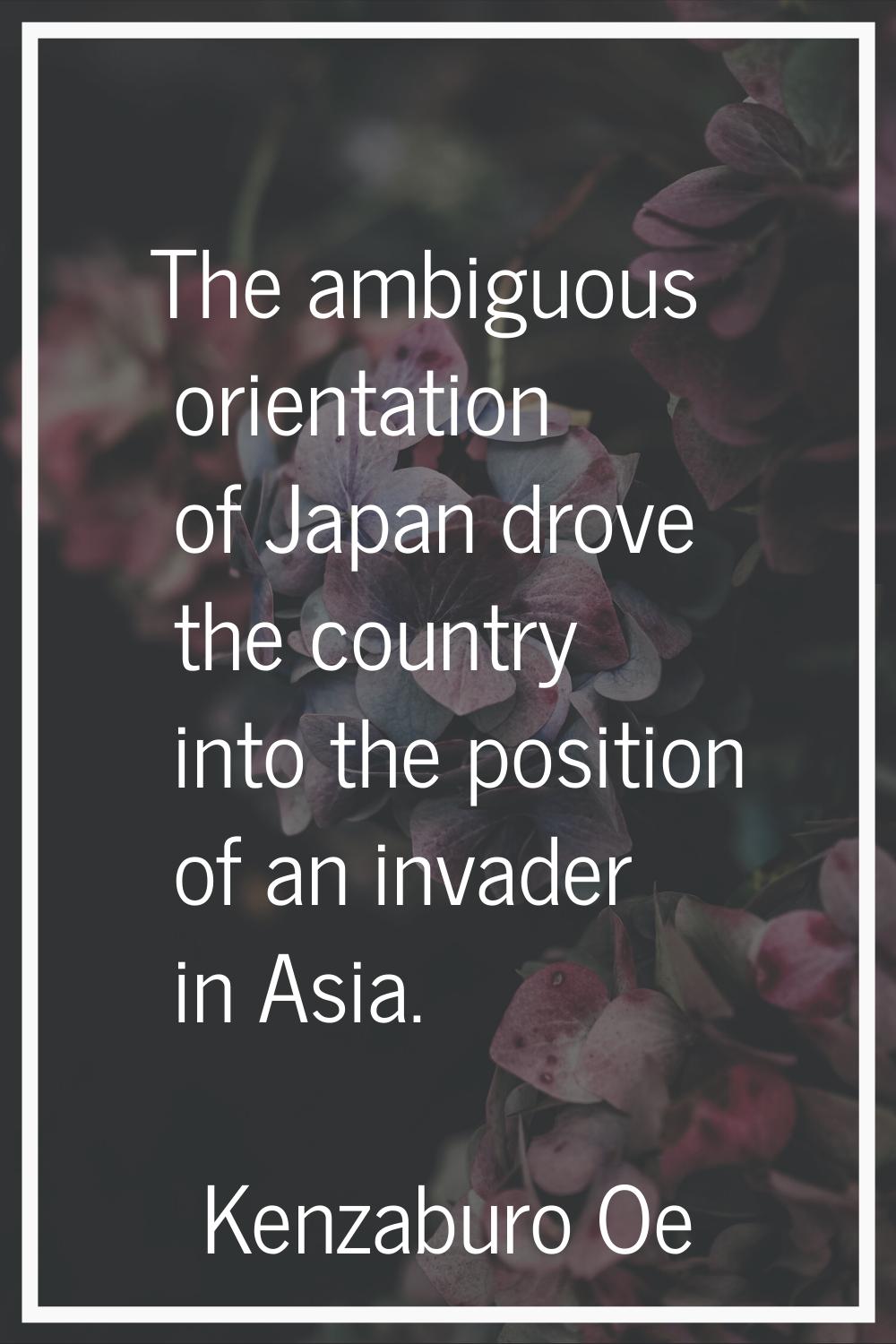 The ambiguous orientation of Japan drove the country into the position of an invader in Asia.