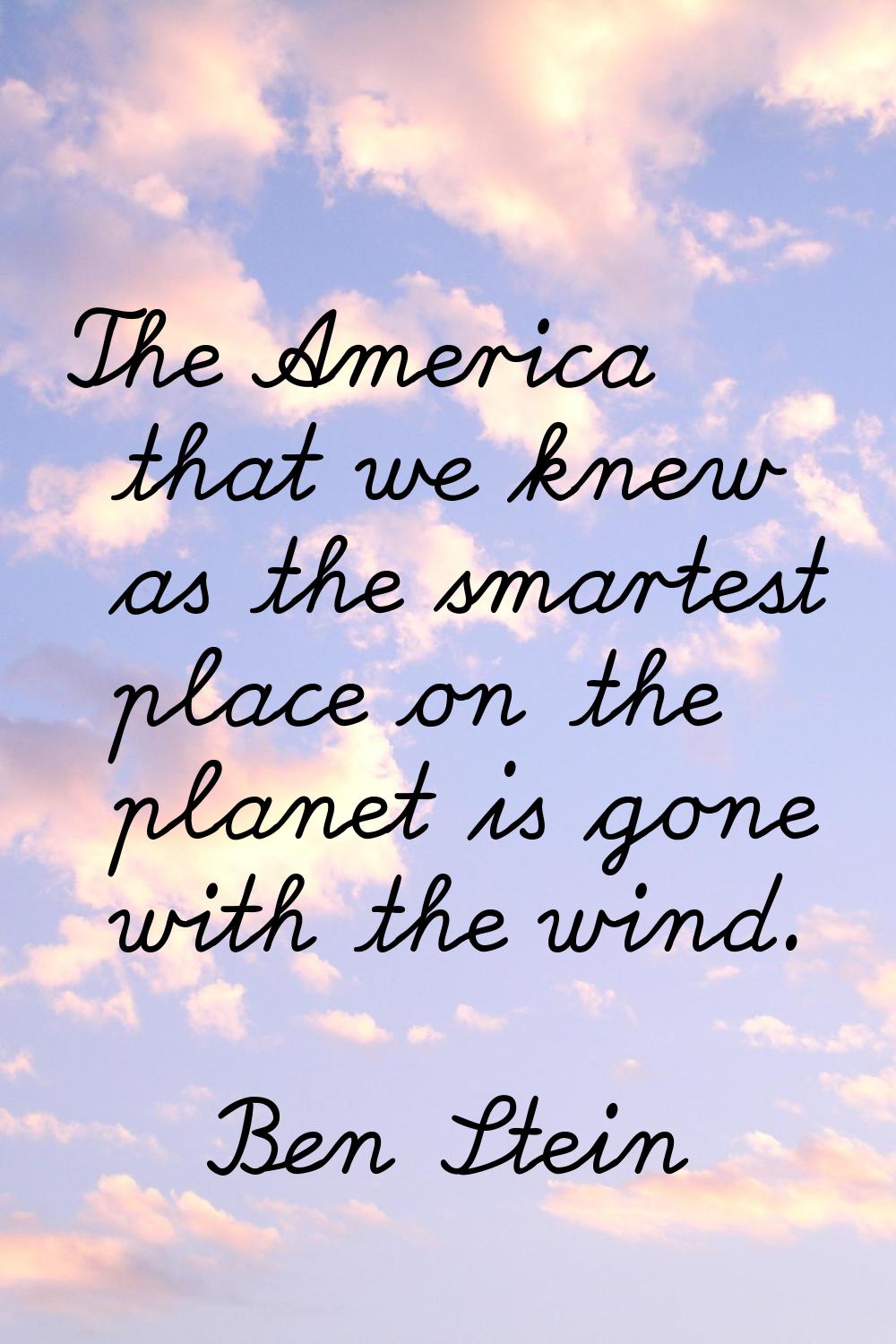The America that we knew as the smartest place on the planet is gone with the wind.