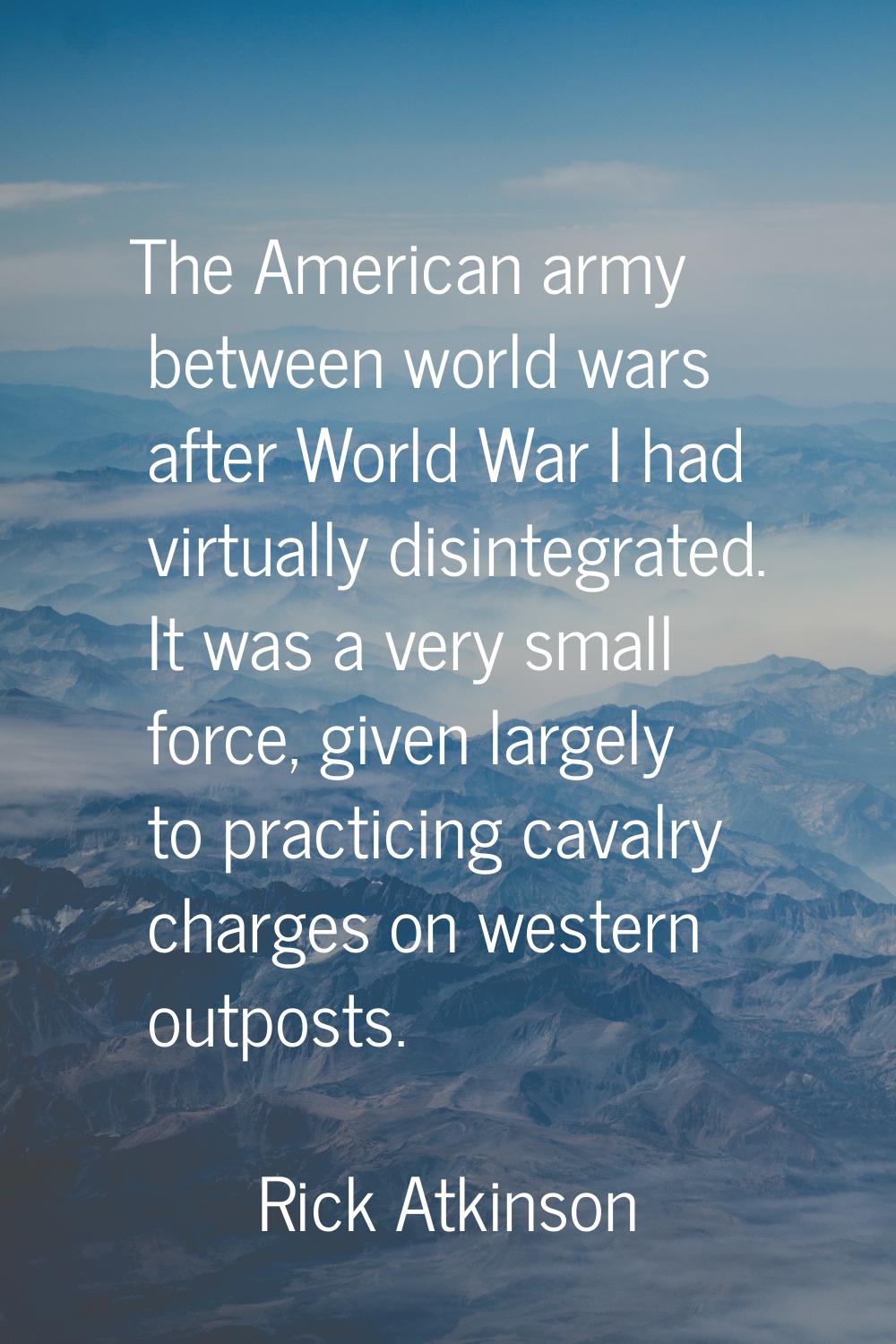 The American army between world wars after World War I had virtually disintegrated. It was a very s
