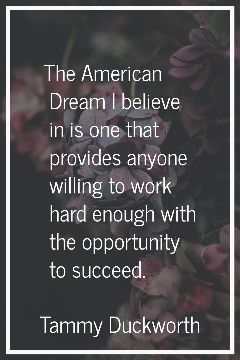 The American Dream I believe in is one that provides anyone willing to work hard enough with the op