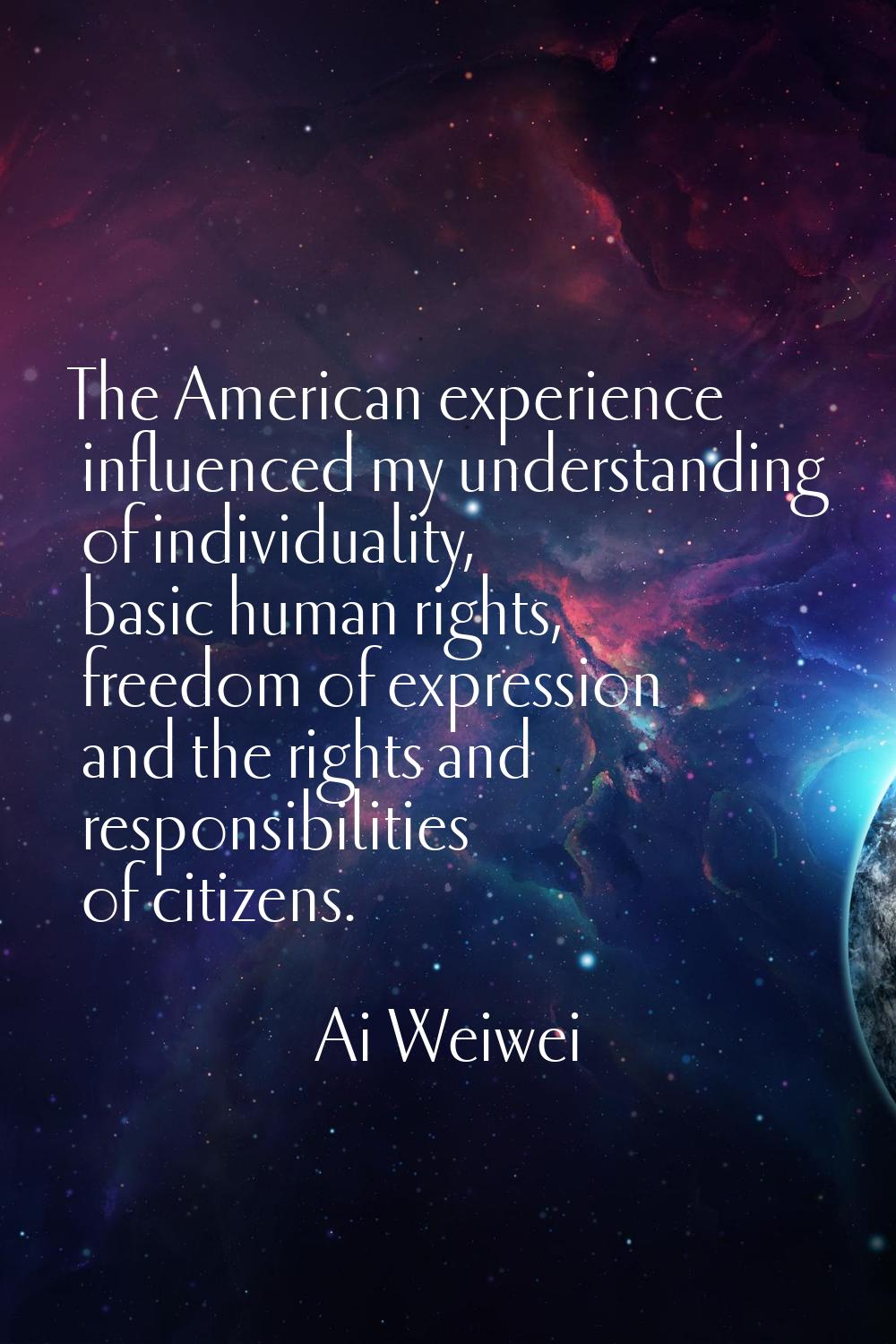 The American experience influenced my understanding of individuality, basic human rights, freedom o