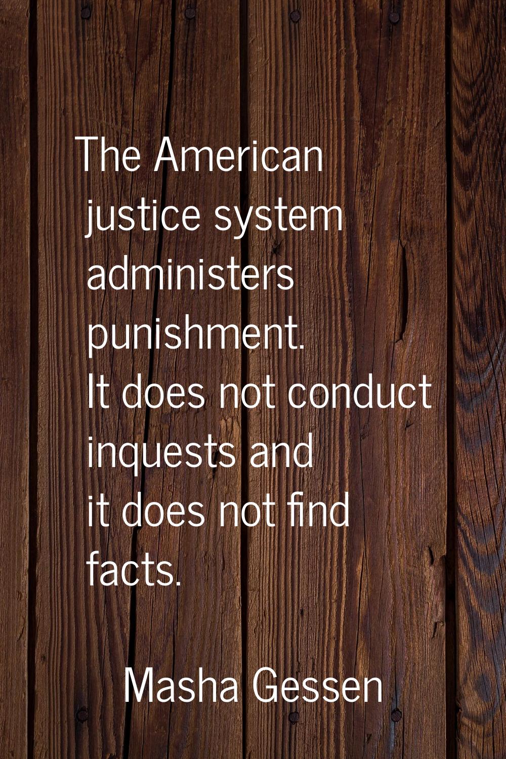 The American justice system administers punishment. It does not conduct inquests and it does not fi