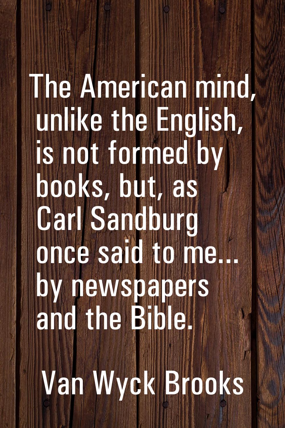 The American mind, unlike the English, is not formed by books, but, as Carl Sandburg once said to m