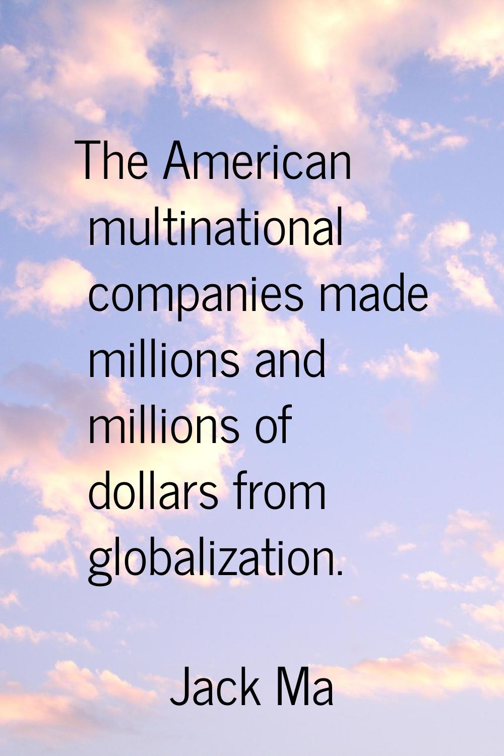 The American multinational companies made millions and millions of dollars from globalization.