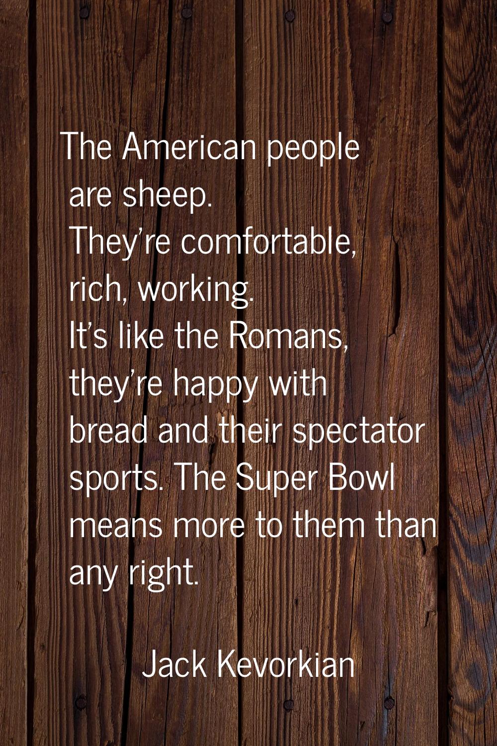 The American people are sheep. They're comfortable, rich, working. It's like the Romans, they're ha