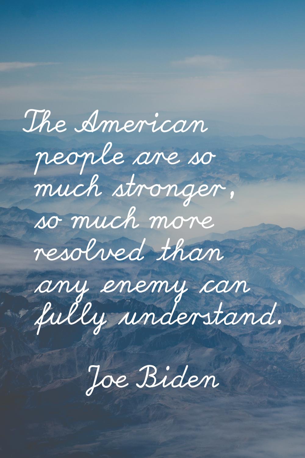 The American people are so much stronger, so much more resolved than any enemy can fully understand