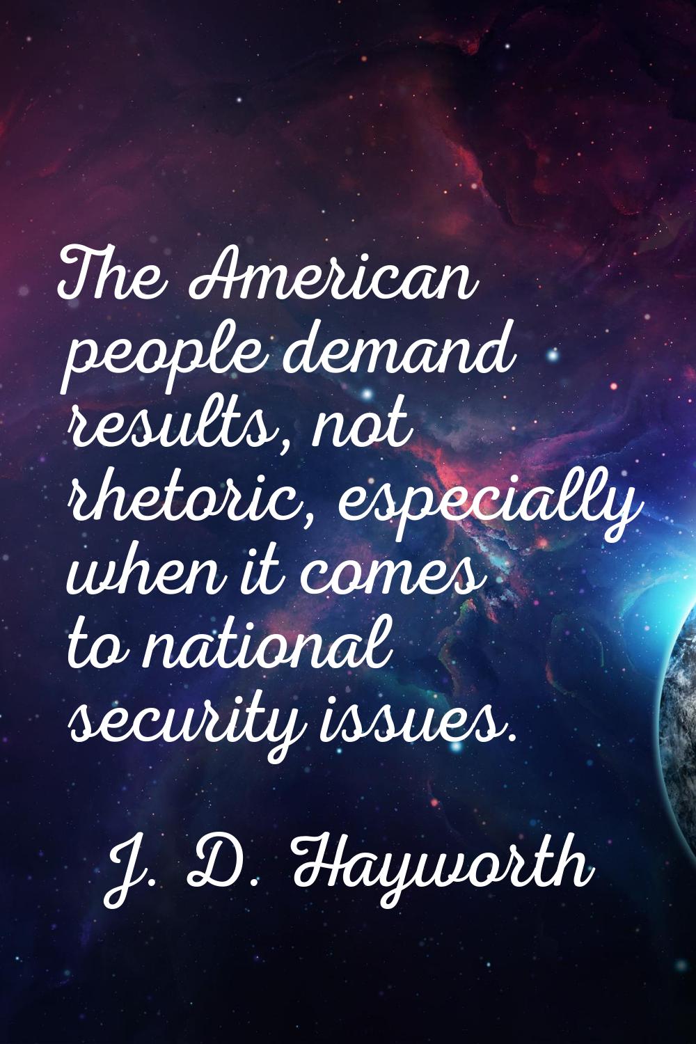 The American people demand results, not rhetoric, especially when it comes to national security iss