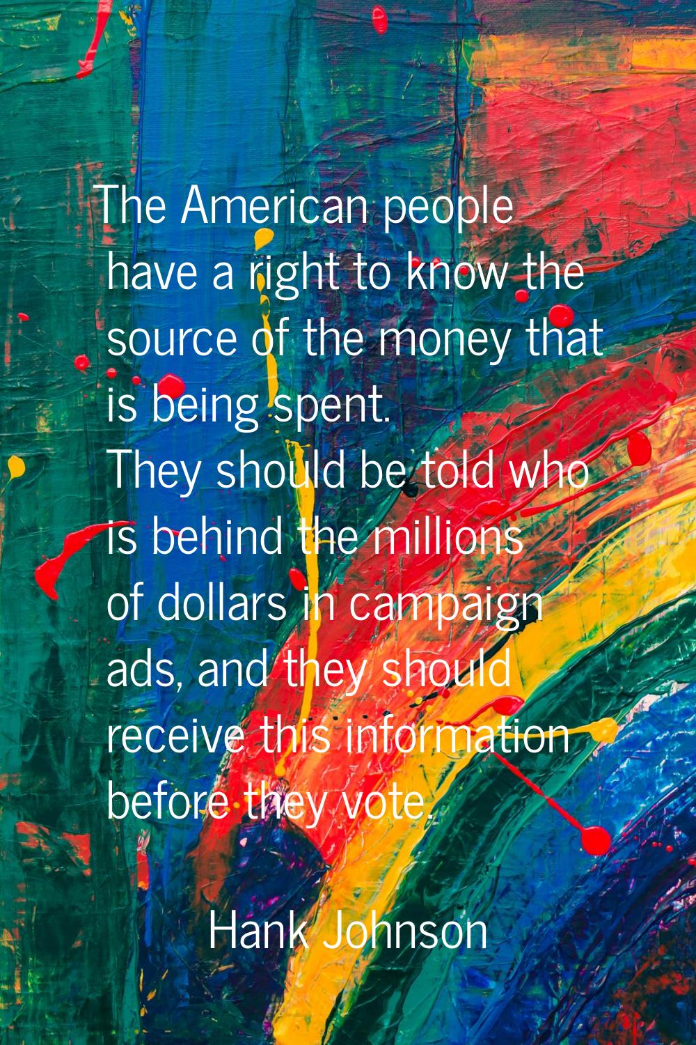 The American people have a right to know the source of the money that is being spent. They should b