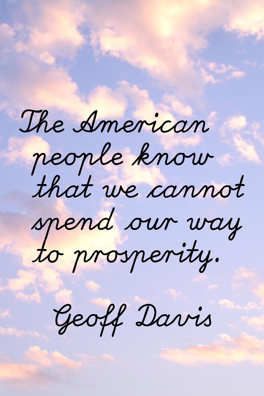 The American people know that we cannot spend our way to prosperity.