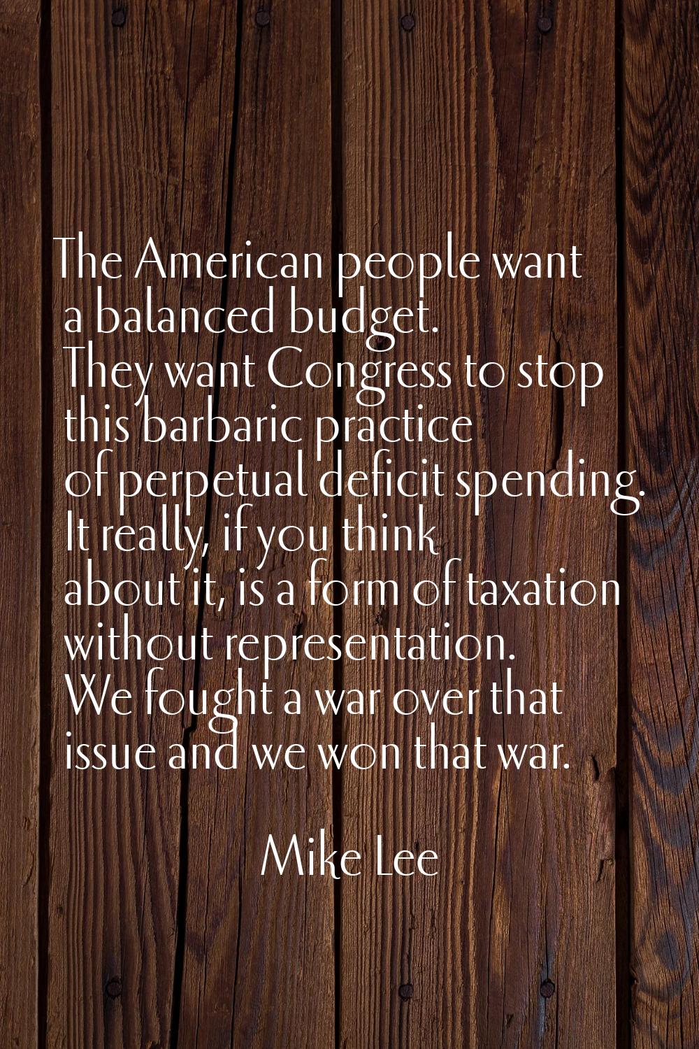 The American people want a balanced budget. They want Congress to stop this barbaric practice of pe