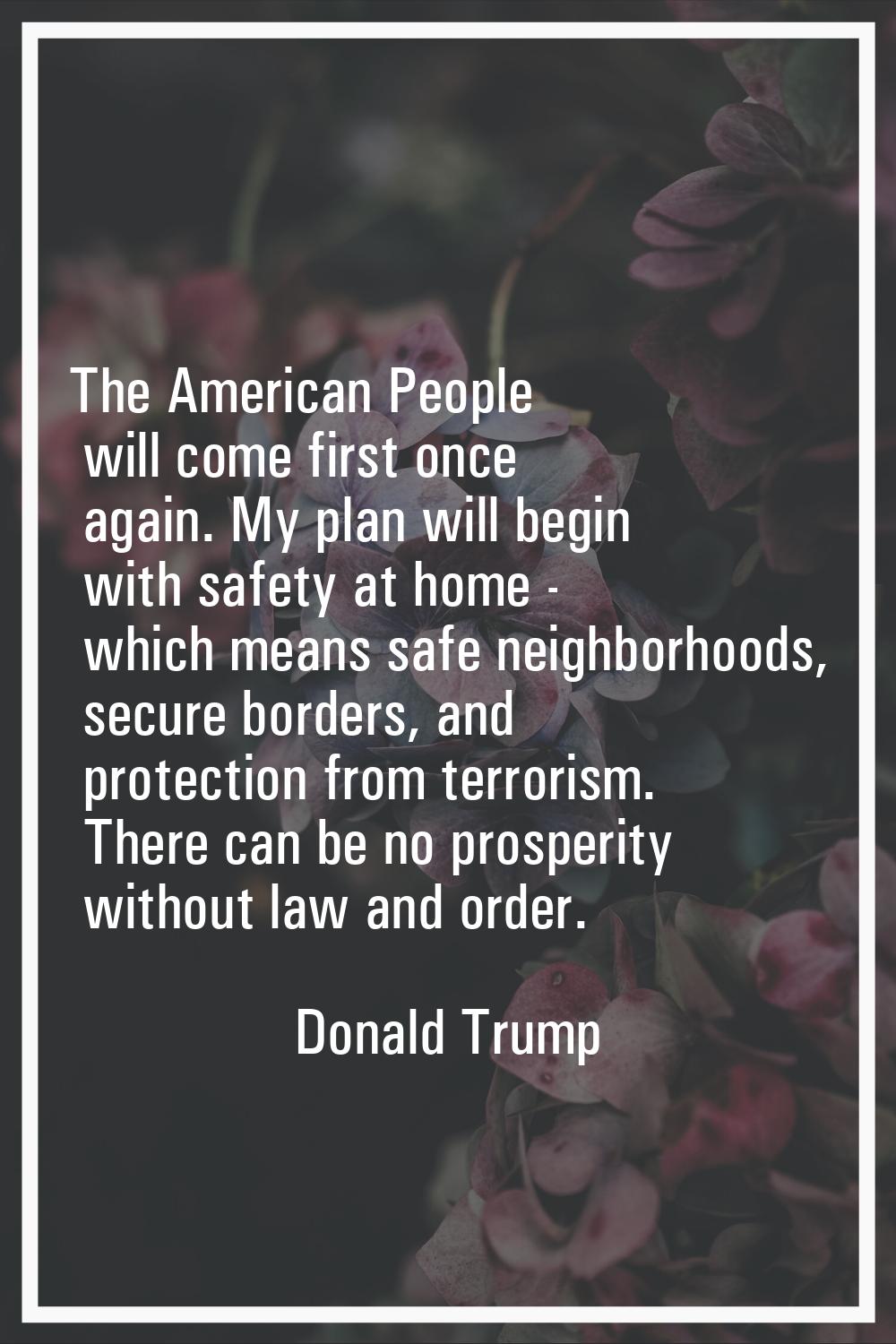 The American People will come first once again. My plan will begin with safety at home - which mean